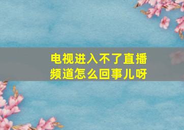 电视进入不了直播频道怎么回事儿呀