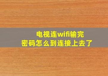 电视连wifi输完密码怎么到连接上去了