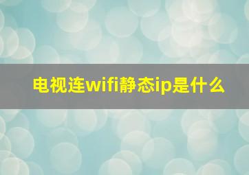 电视连wifi静态ip是什么