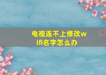 电视连不上修改wifi名字怎么办