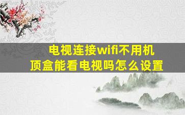 电视连接wifi不用机顶盒能看电视吗怎么设置