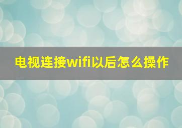 电视连接wifi以后怎么操作