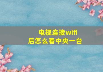 电视连接wifi后怎么看中央一台