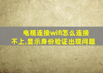 电视连接wifi怎么连接不上,显示身份验证出现问题