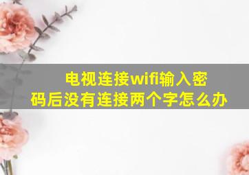 电视连接wifi输入密码后没有连接两个字怎么办