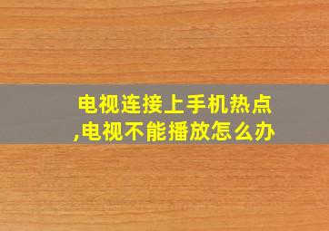 电视连接上手机热点,电视不能播放怎么办