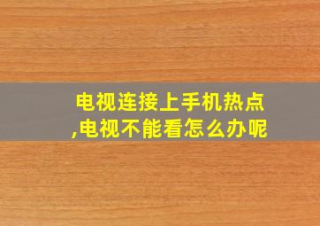 电视连接上手机热点,电视不能看怎么办呢