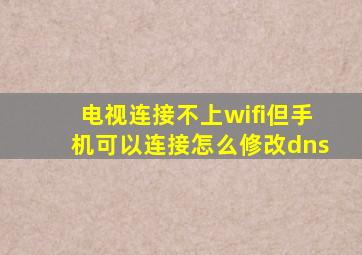 电视连接不上wifi但手机可以连接怎么修改dns