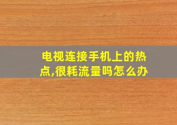 电视连接手机上的热点,很耗流量吗怎么办