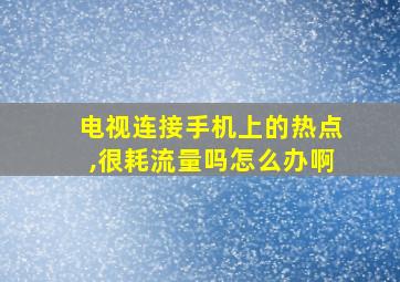 电视连接手机上的热点,很耗流量吗怎么办啊