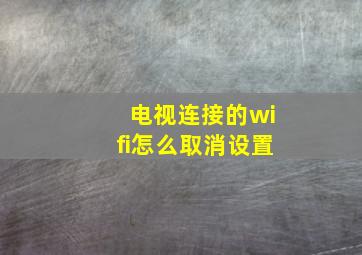 电视连接的wifi怎么取消设置