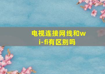 电视连接网线和wi-fi有区别吗