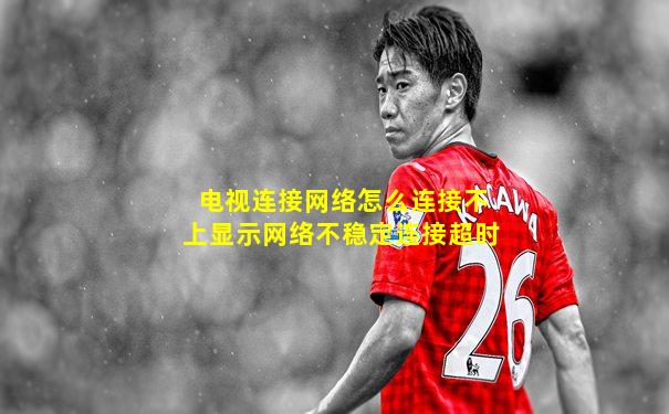 电视连接网络怎么连接不上显示网络不稳定连接超时