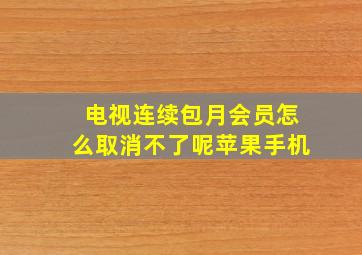 电视连续包月会员怎么取消不了呢苹果手机