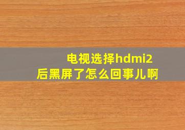 电视选择hdmi2后黑屏了怎么回事儿啊