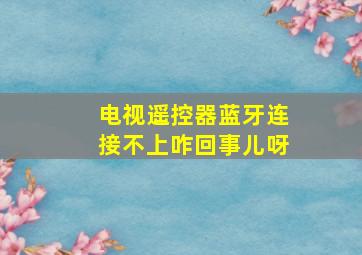 电视遥控器蓝牙连接不上咋回事儿呀