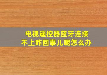 电视遥控器蓝牙连接不上咋回事儿呢怎么办