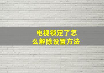 电视锁定了怎么解除设置方法