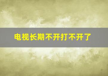 电视长期不开打不开了