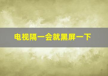 电视隔一会就黑屏一下