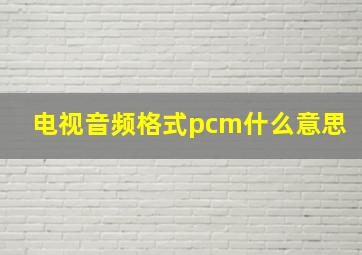 电视音频格式pcm什么意思