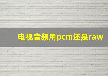 电视音频用pcm还是raw