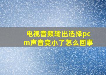 电视音频输出选择pcm声音变小了怎么回事