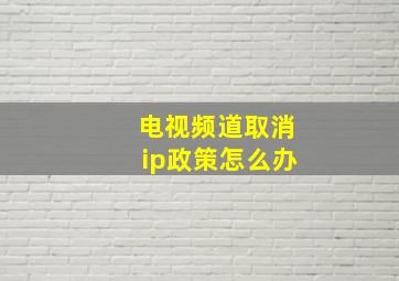 电视频道取消ip政策怎么办