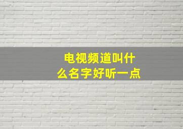 电视频道叫什么名字好听一点