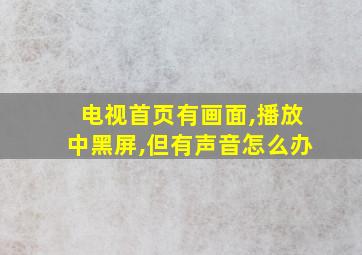 电视首页有画面,播放中黑屏,但有声音怎么办