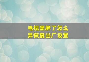 电视黑屏了怎么弄恢复出厂设置