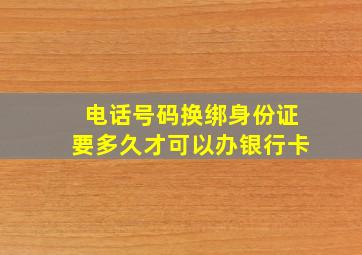 电话号码换绑身份证要多久才可以办银行卡