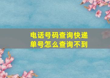 电话号码查询快递单号怎么查询不到