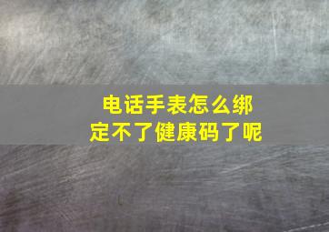 电话手表怎么绑定不了健康码了呢