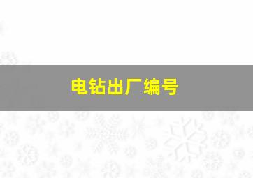 电钻出厂编号