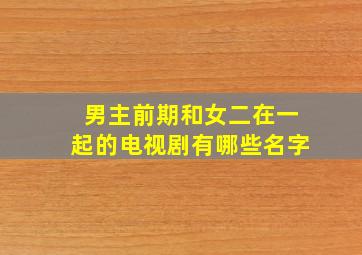 男主前期和女二在一起的电视剧有哪些名字