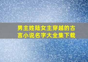 男主姓陆女主穿越的古言小说名字大全集下载