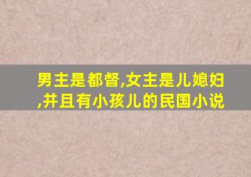 男主是都督,女主是儿媳妇,并且有小孩儿的民国小说