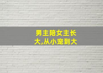 男主陪女主长大,从小宠到大