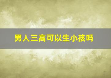 男人三高可以生小孩吗