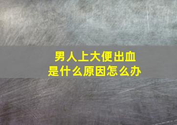 男人上大便出血是什么原因怎么办