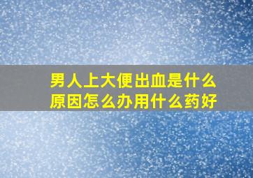 男人上大便出血是什么原因怎么办用什么药好