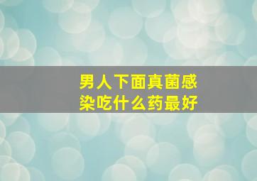 男人下面真菌感染吃什么药最好