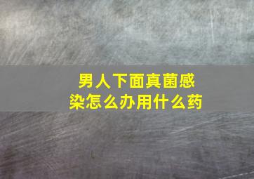 男人下面真菌感染怎么办用什么药