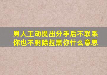 男人主动提出分手后不联系你也不删除拉黑你什么意思