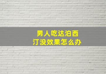 男人吃达泊西汀没效果怎么办