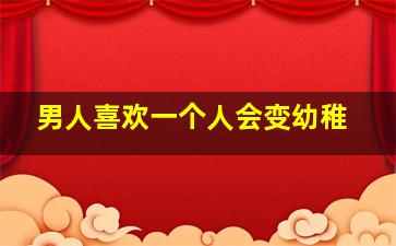 男人喜欢一个人会变幼稚