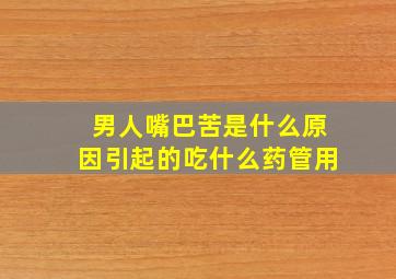 男人嘴巴苦是什么原因引起的吃什么药管用