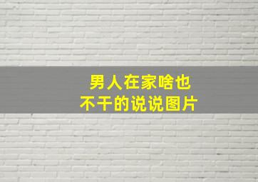 男人在家啥也不干的说说图片