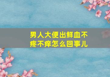 男人大便出鲜血不疼不痒怎么回事儿